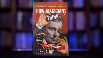 HOW MAGICIANS THINK: MISDIRECTION, DECEPTION, AND WHY MAGIC MATTERS by Joshua Jay - Book